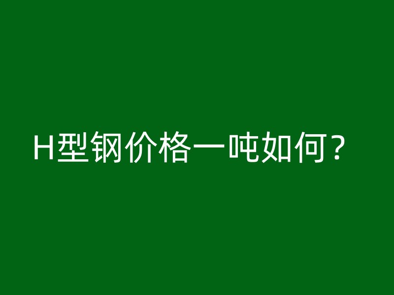 H型鋼價格一噸如何？