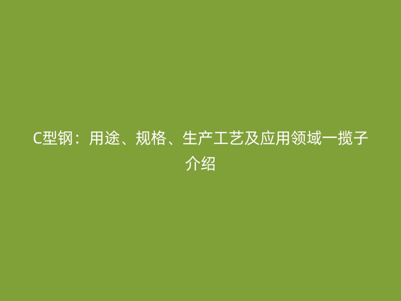 C型鋼：用途、規(guī)格、生產(chǎn)工藝及應(yīng)用領(lǐng)域一攬子介紹