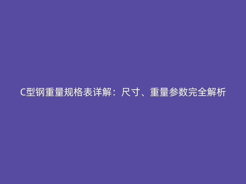 C型鋼重量規(guī)格表詳解：尺寸、重量參數(shù)完全解析