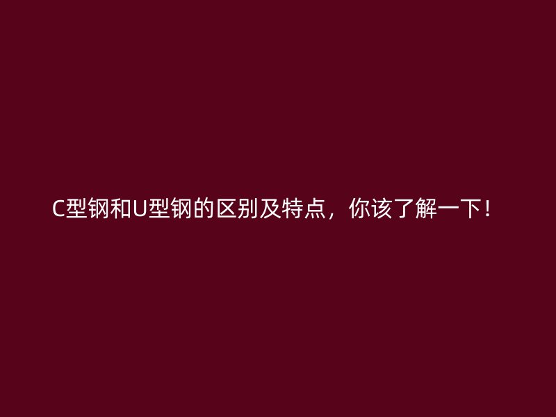 C型鋼和U型鋼的區(qū)別及特點，你該了解一下！