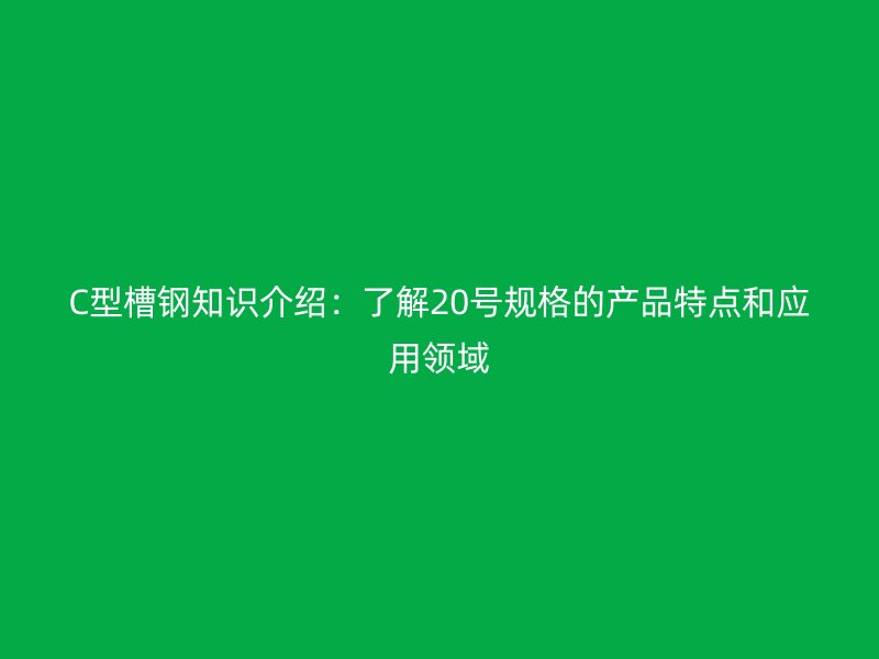 C型槽鋼知識介紹：了解20號規(guī)格的產(chǎn)品特點和應(yīng)用領(lǐng)域