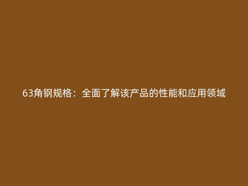 63角鋼規(guī)格：全面了解該產(chǎn)品的性能和應(yīng)用領(lǐng)域