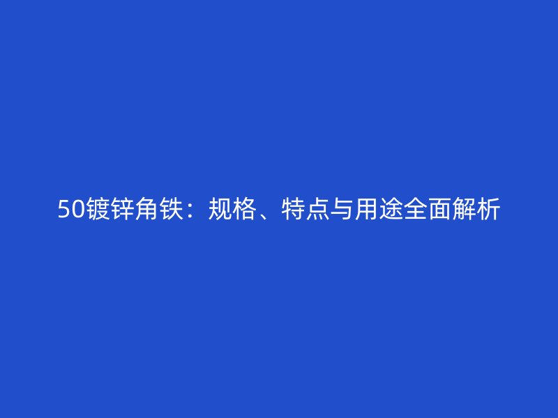 50鍍鋅角鐵：規(guī)格、特點(diǎn)與用途全面解析