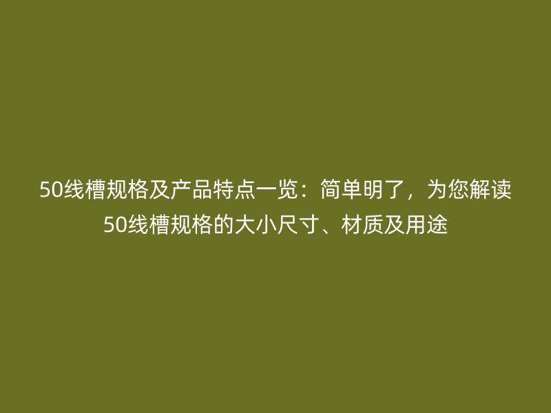 50線槽規(guī)格及產(chǎn)品特點一覽：簡單明了，為您解讀50線槽規(guī)格的大小尺寸、材質(zhì)及用途