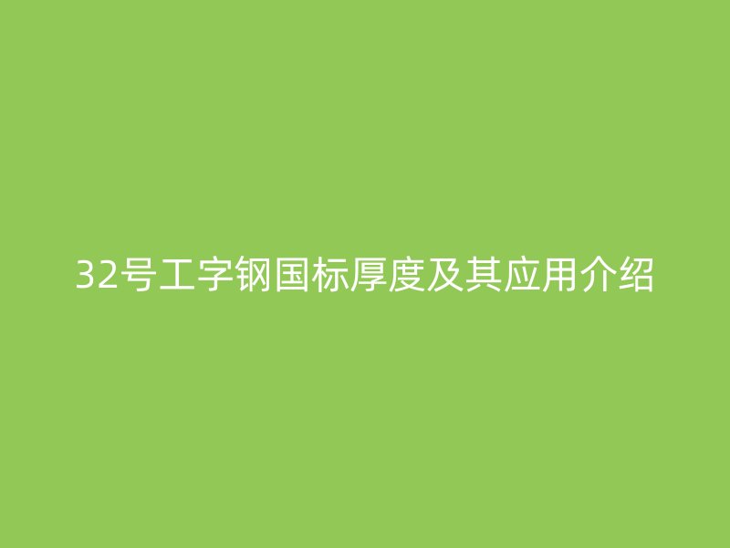 32號工字鋼國標(biāo)厚度及其應(yīng)用介紹