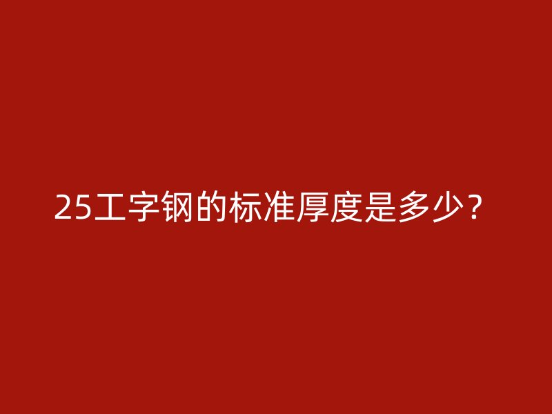 25工字鋼的標(biāo)準(zhǔn)厚度是多少？
