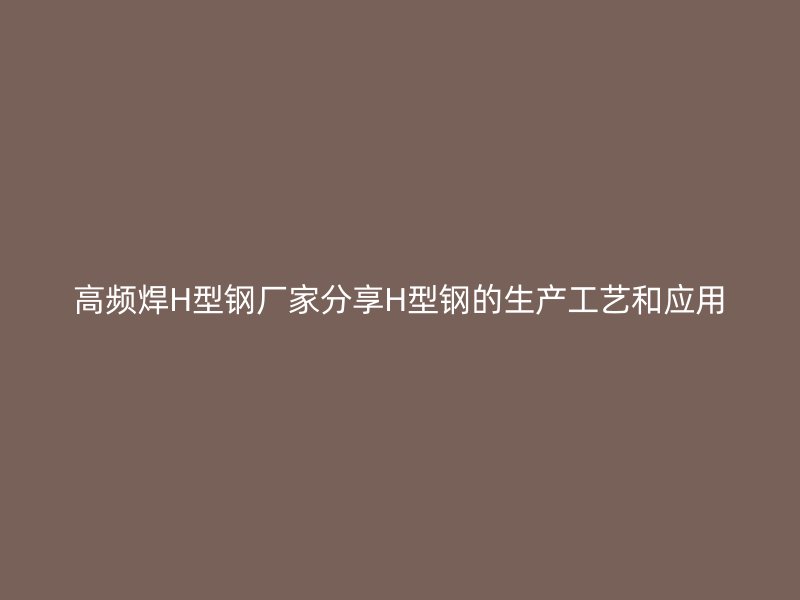 高頻焊H型鋼廠家分享H型鋼的生產(chǎn)工藝和應(yīng)用