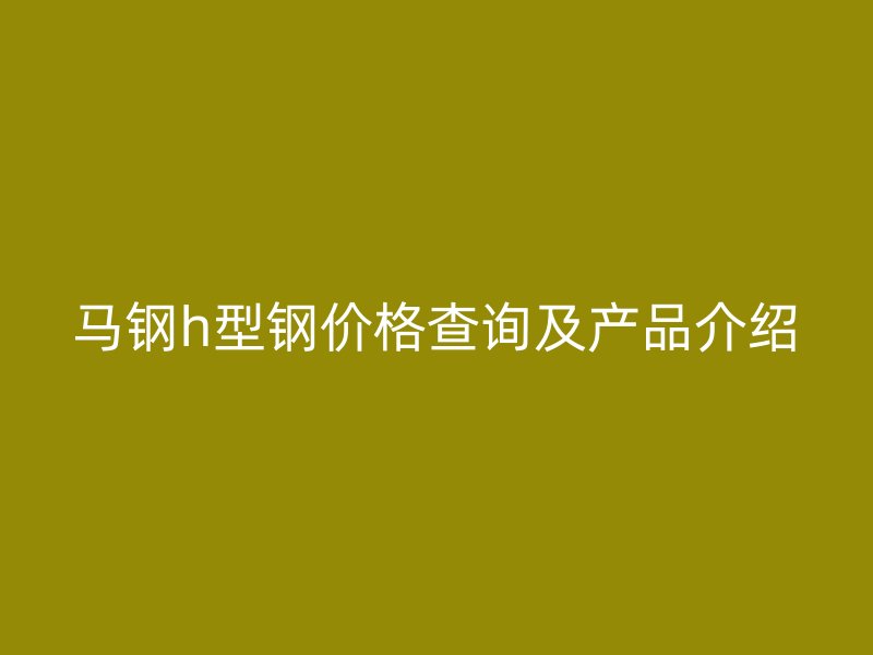 馬鋼h型鋼價格查詢及產品介紹