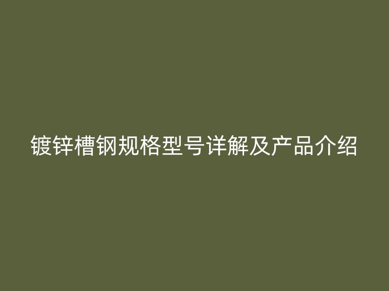 鍍鋅槽鋼規(guī)格型號(hào)詳解及產(chǎn)品介紹