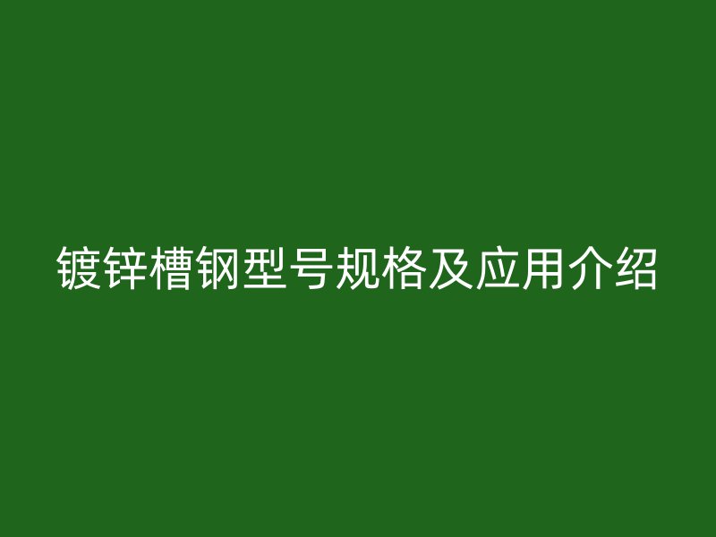 鍍鋅槽鋼型號規(guī)格及應(yīng)用介紹
