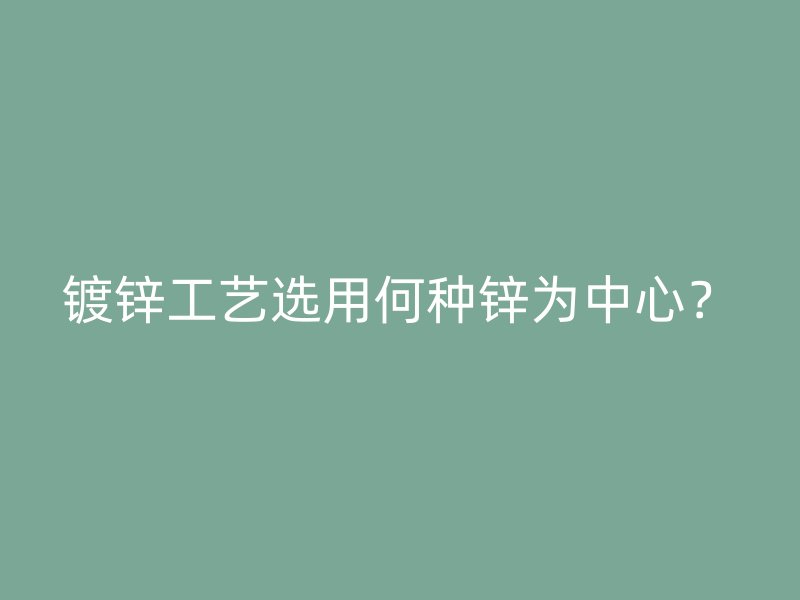 鍍鋅工藝選用何種鋅為中心？
