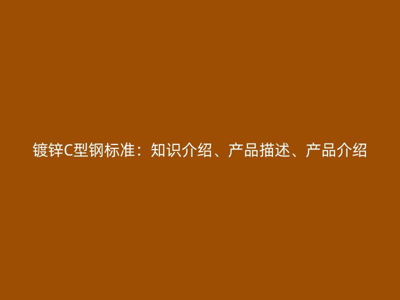 鍍鋅C型鋼標(biāo)準(zhǔn)：知識介紹、產(chǎn)品描述、產(chǎn)品介紹