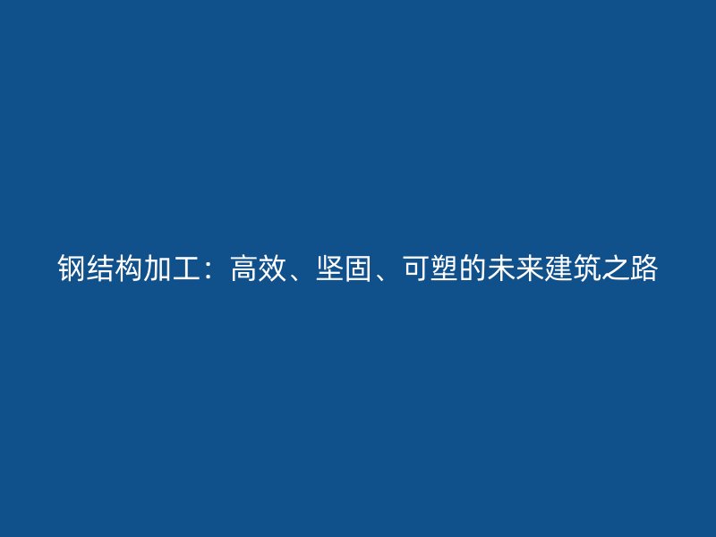 鋼結(jié)構(gòu)加工：高效、堅(jiān)固、可塑的未來(lái)建筑之路