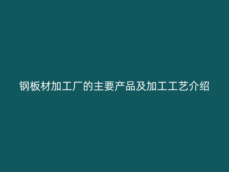 鋼板材加工廠的主要產(chǎn)品及加工工藝介紹