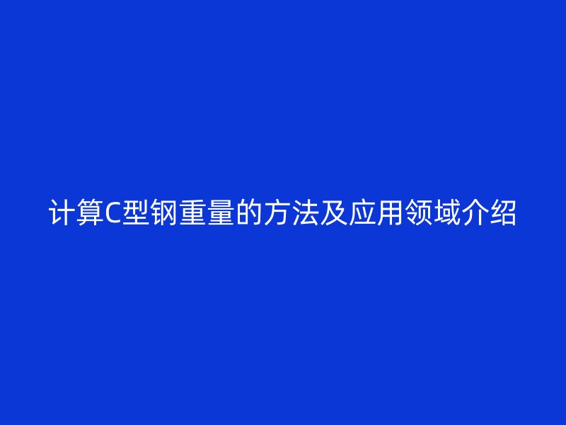 計算C型鋼重量的方法及應用領(lǐng)域介紹