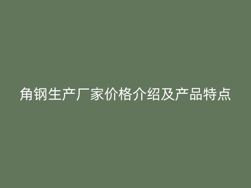 角鋼生產(chǎn)廠家價(jià)格介紹及產(chǎn)品特點(diǎn)