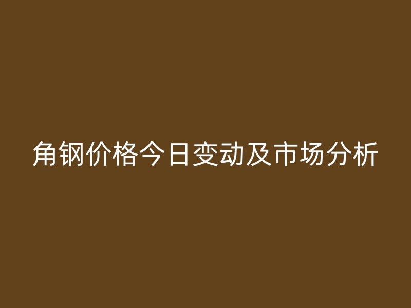 角鋼價(jià)格今日變動(dòng)及市場(chǎng)分析