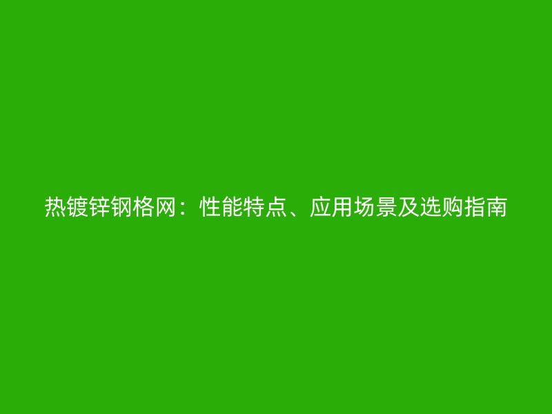 熱鍍鋅鋼格網(wǎng)：性能特點、應用場景及選購指南