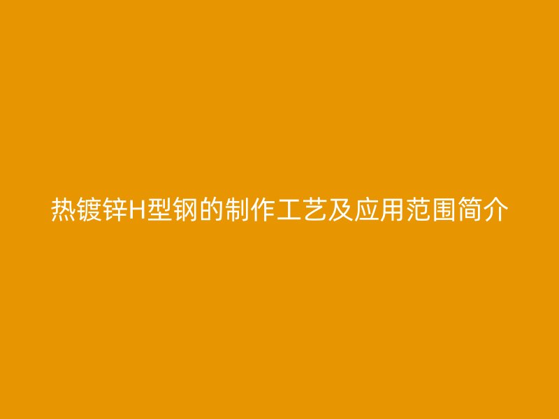 熱鍍鋅H型鋼的制作工藝及應(yīng)用范圍簡(jiǎn)介