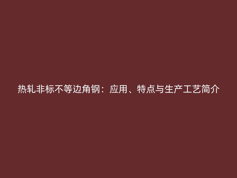 熱軋非標(biāo)不等邊角鋼：應(yīng)用、特點與生產(chǎn)工藝簡介
