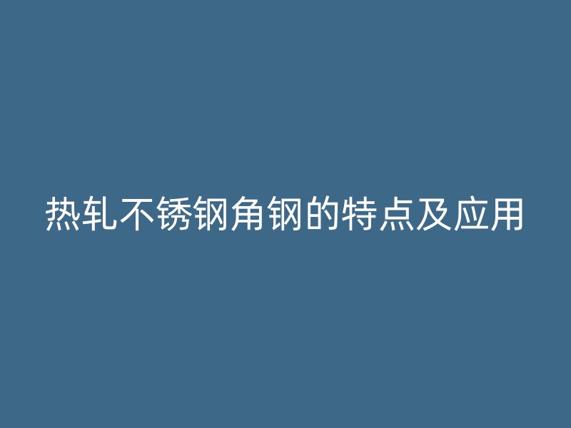 熱軋不銹鋼角鋼的特點(diǎn)及應(yīng)用