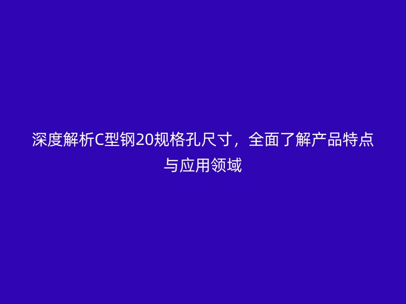 深度解析C型鋼20規(guī)格孔尺寸，全面了解產(chǎn)品特點(diǎn)與應(yīng)用領(lǐng)域