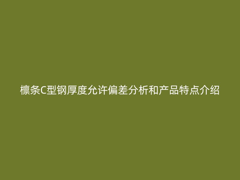 檁條C型鋼厚度允許偏差分析和產(chǎn)品特點(diǎn)介紹
