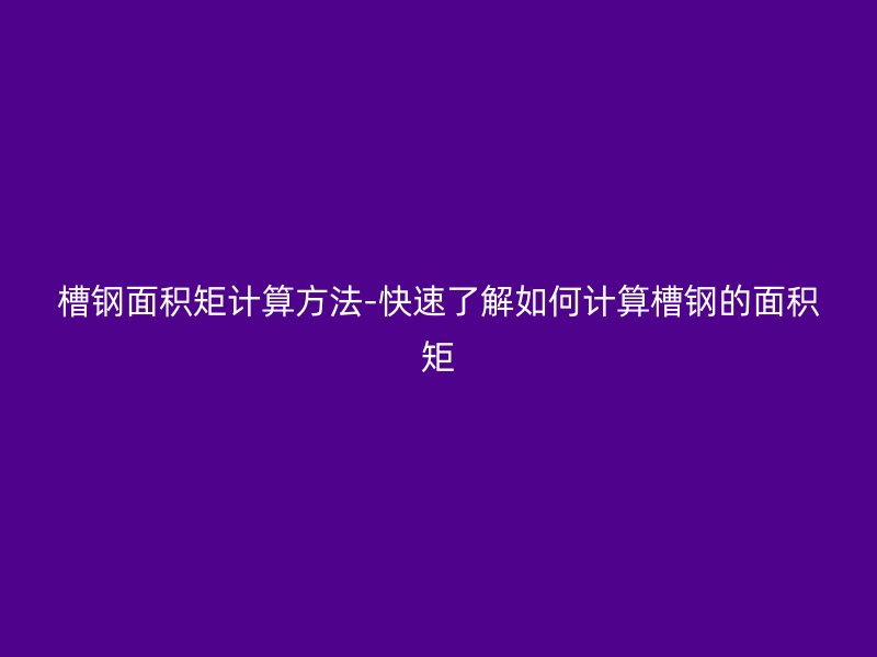 槽鋼面積矩計(jì)算方法-快速了解如何計(jì)算槽鋼的面積矩