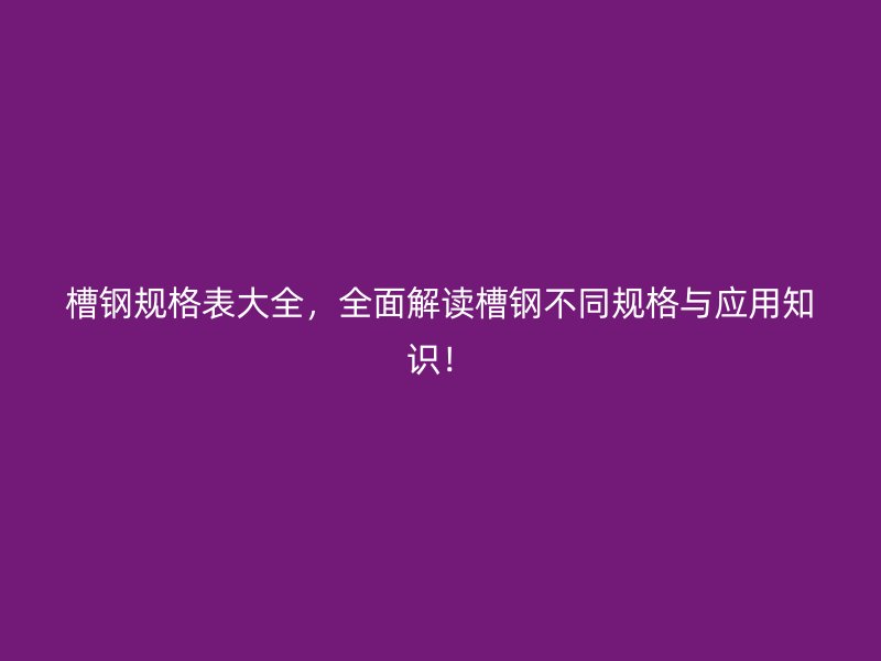 槽鋼規(guī)格表大全，全面解讀槽鋼不同規(guī)格與應(yīng)用知識(shí)！