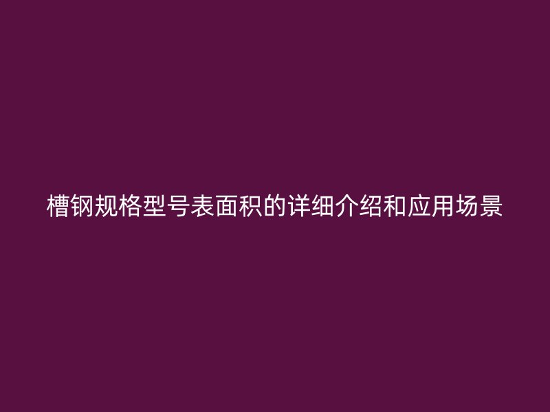 槽鋼規(guī)格型號表面積的詳細介紹和應(yīng)用場景