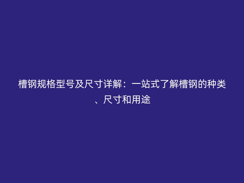 槽鋼規(guī)格型號及尺寸詳解：一站式了解槽鋼的種類、尺寸和用途