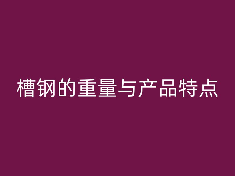 槽鋼的重量與產(chǎn)品特點