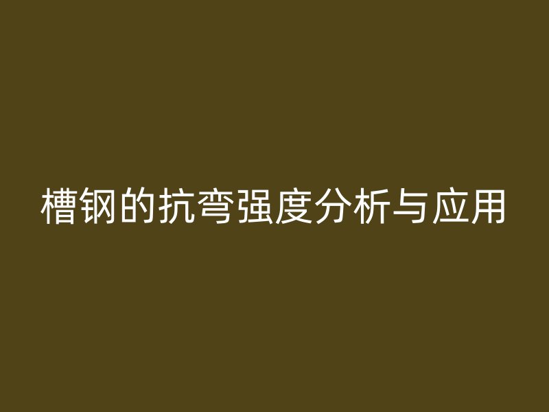 槽鋼的抗彎強(qiáng)度分析與應(yīng)用