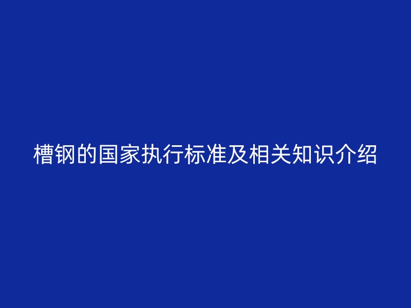槽鋼的國(guó)家執(zhí)行標(biāo)準(zhǔn)及相關(guān)知識(shí)介紹