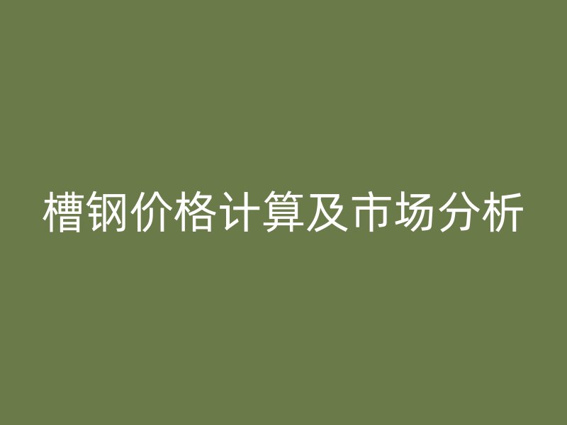 槽鋼價(jià)格計(jì)算及市場(chǎng)分析