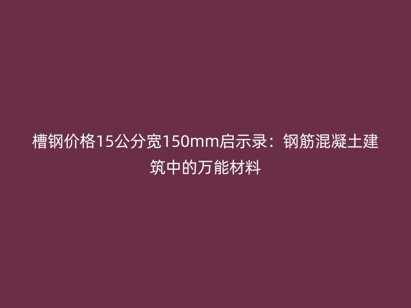 槽鋼價格15公分寬150mm啟示錄：鋼筋混凝土建筑中的萬能材料