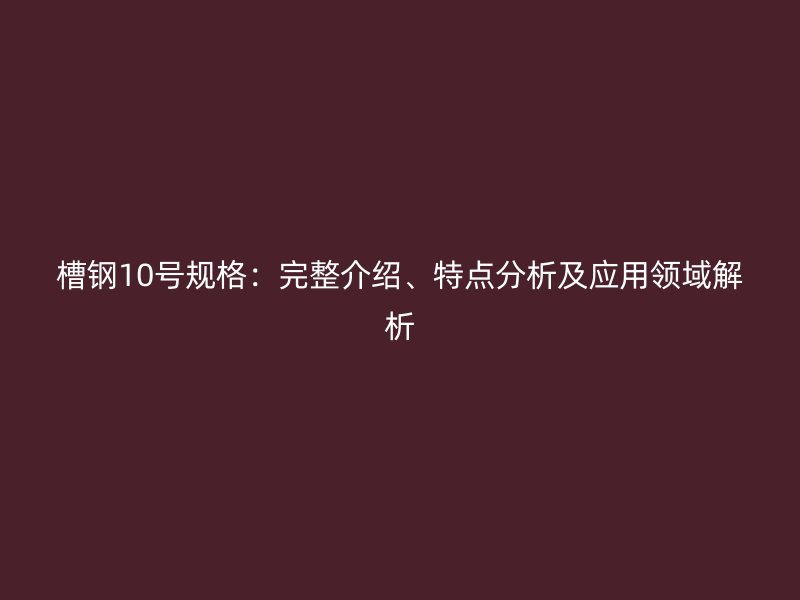 槽鋼10號(hào)規(guī)格：完整介紹、特點(diǎn)分析及應(yīng)用領(lǐng)域解析