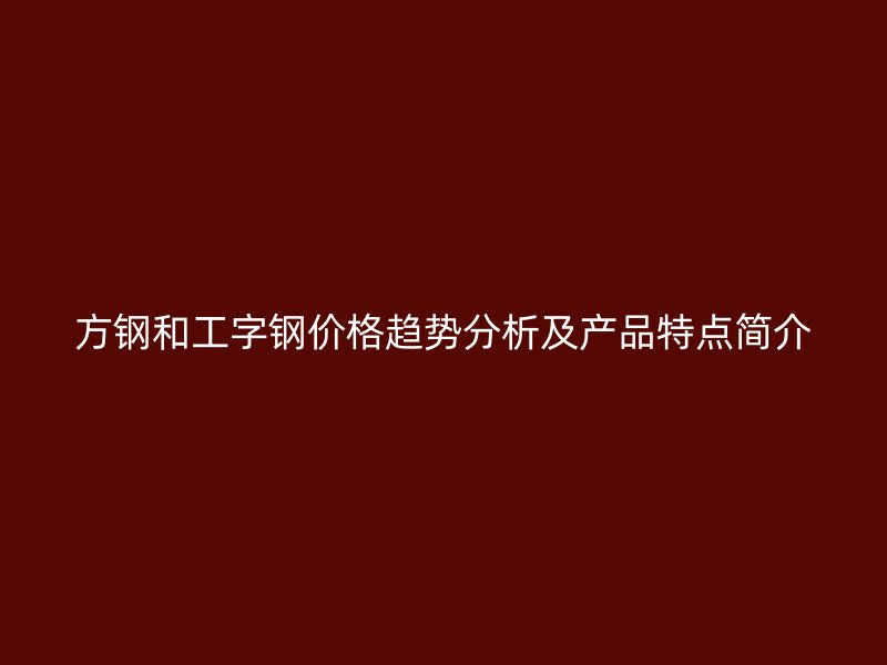 方鋼和工字鋼價格趨勢分析及產品特點簡介