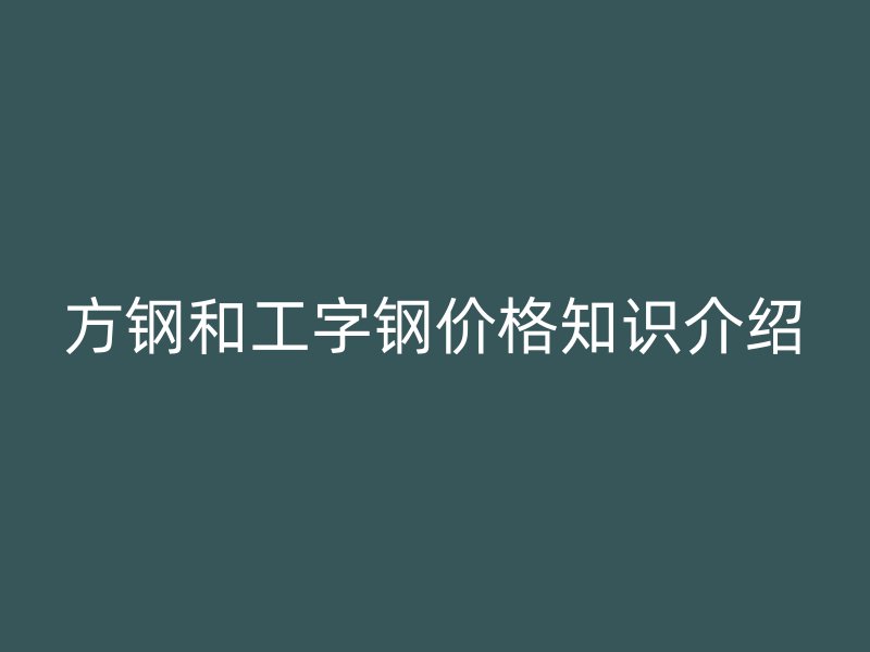 方鋼和工字鋼價格知識介紹