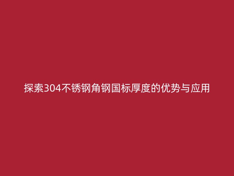 探索304不銹鋼角鋼國標(biāo)厚度的優(yōu)勢(shì)與應(yīng)用