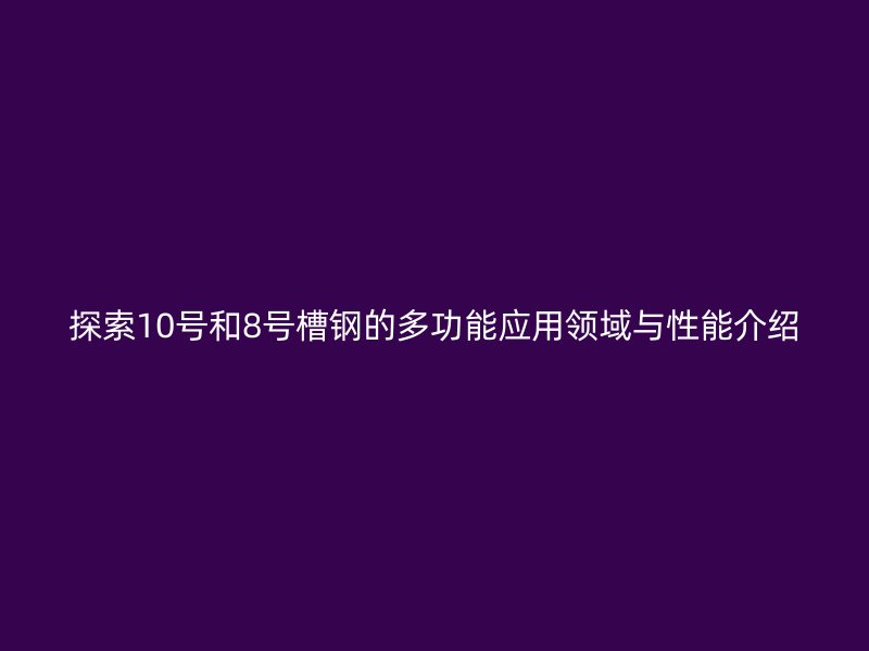 探索10號(hào)和8號(hào)槽鋼的多功能應(yīng)用領(lǐng)域與性能介紹