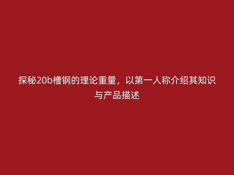 探秘20b槽鋼的理論重量，以第一人稱介紹其知識(shí)與產(chǎn)品描述