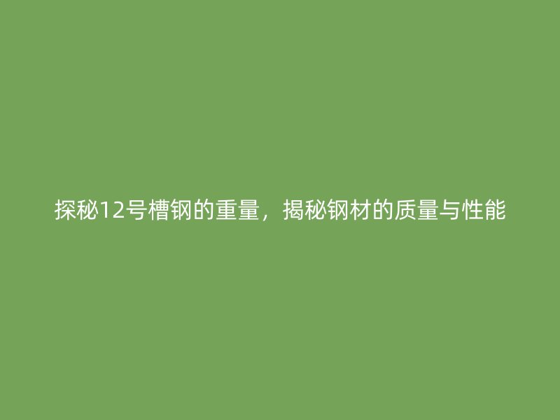 探秘12號(hào)槽鋼的重量，揭秘鋼材的質(zhì)量與性能