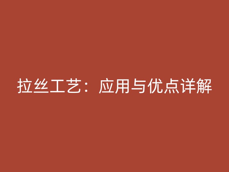 拉絲工藝：應(yīng)用與優(yōu)點詳解