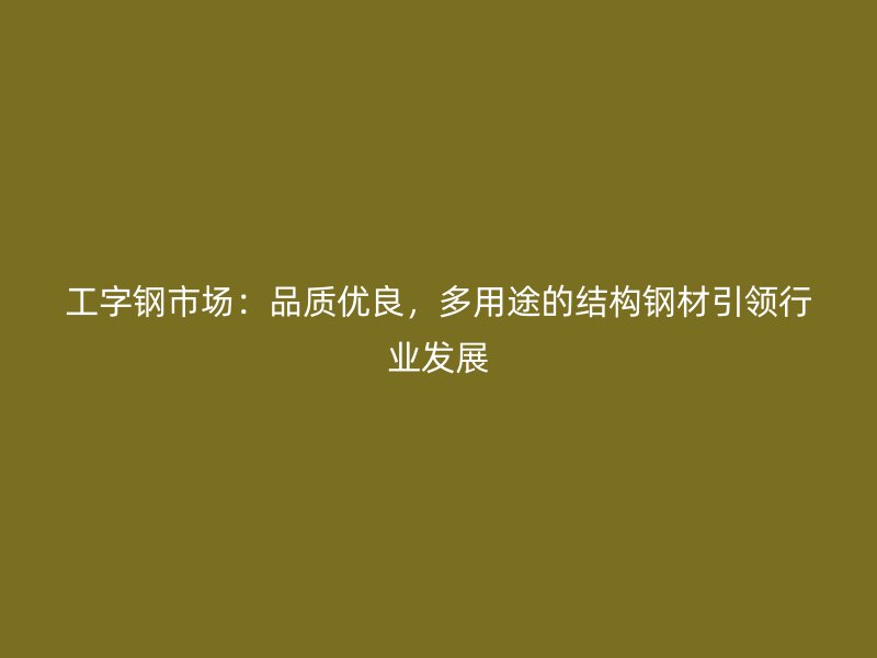 工字鋼市場：品質(zhì)優(yōu)良，多用途的結(jié)構(gòu)鋼材引領(lǐng)行業(yè)發(fā)展