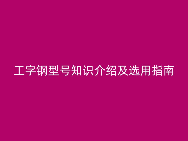 工字鋼型號(hào)知識(shí)介紹及選用指南