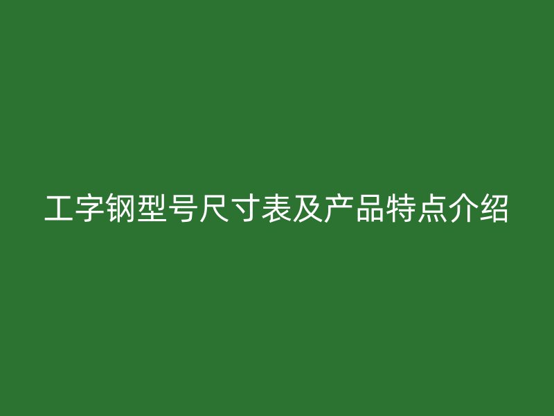 工字鋼型號尺寸表及產(chǎn)品特點(diǎn)介紹