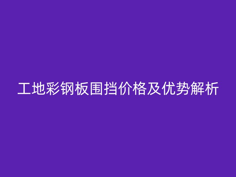 工地彩鋼板圍擋價格及優(yōu)勢解析