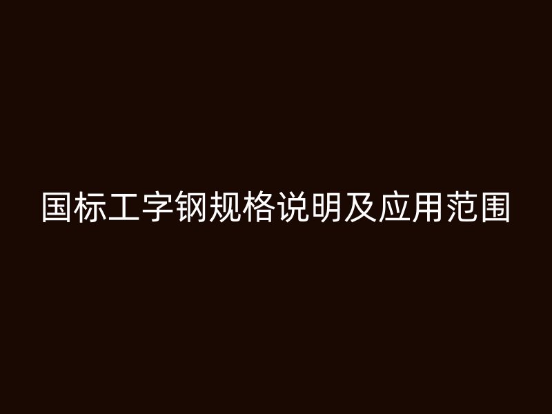 國標工字鋼規(guī)格說明及應(yīng)用范圍