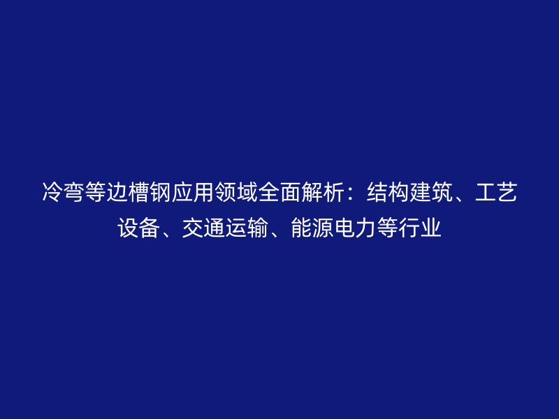 冷彎等邊槽鋼應(yīng)用領(lǐng)域全面解析：結(jié)構(gòu)建筑、工藝設(shè)備、交通運(yùn)輸、能源電力等行業(yè)